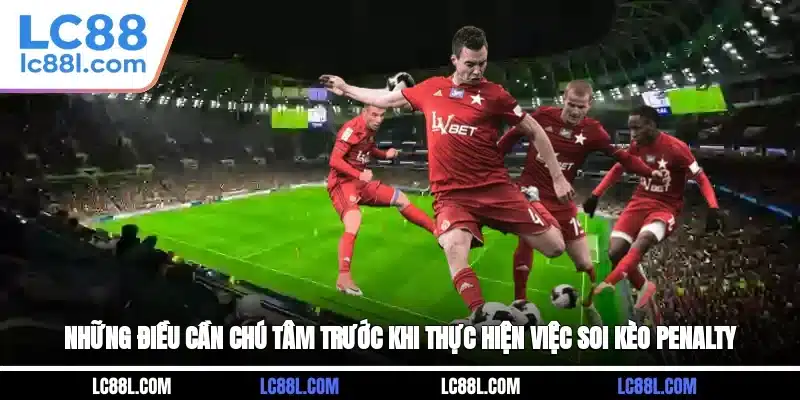 Những điều cần chú tâm trước khi thực hiện việc soi kèo Penalty