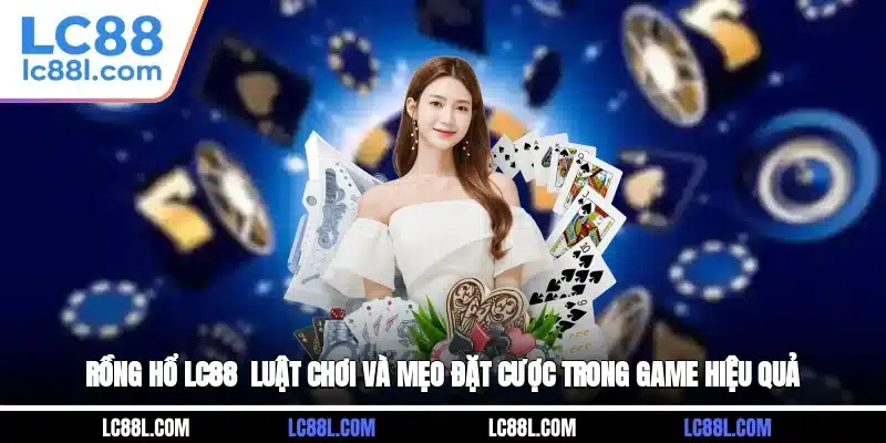 Rồng Hổ LC88 - Luật Chơi Và Mẹo Đặt Cược Trong Game Hiệu Quả